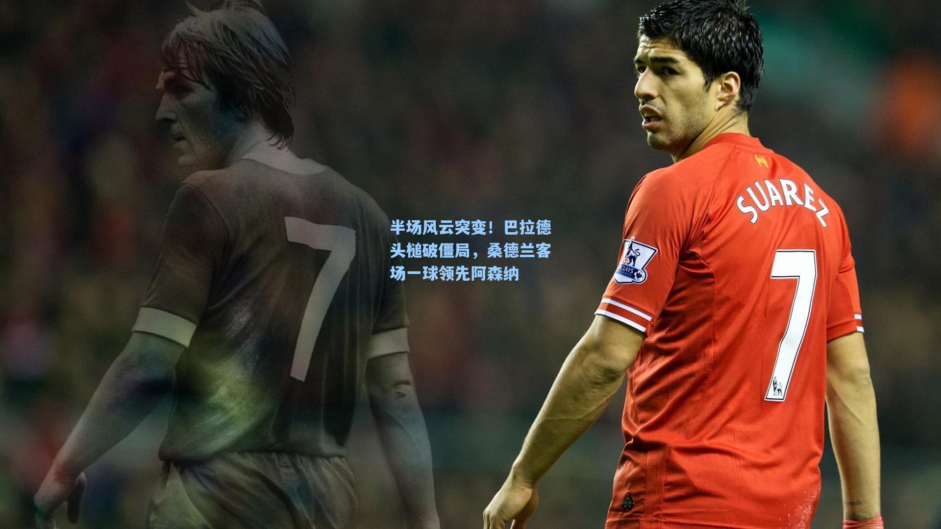 半场风云突变!巴拉德头槌破僵局,桑德兰客场一球领先阿森纳