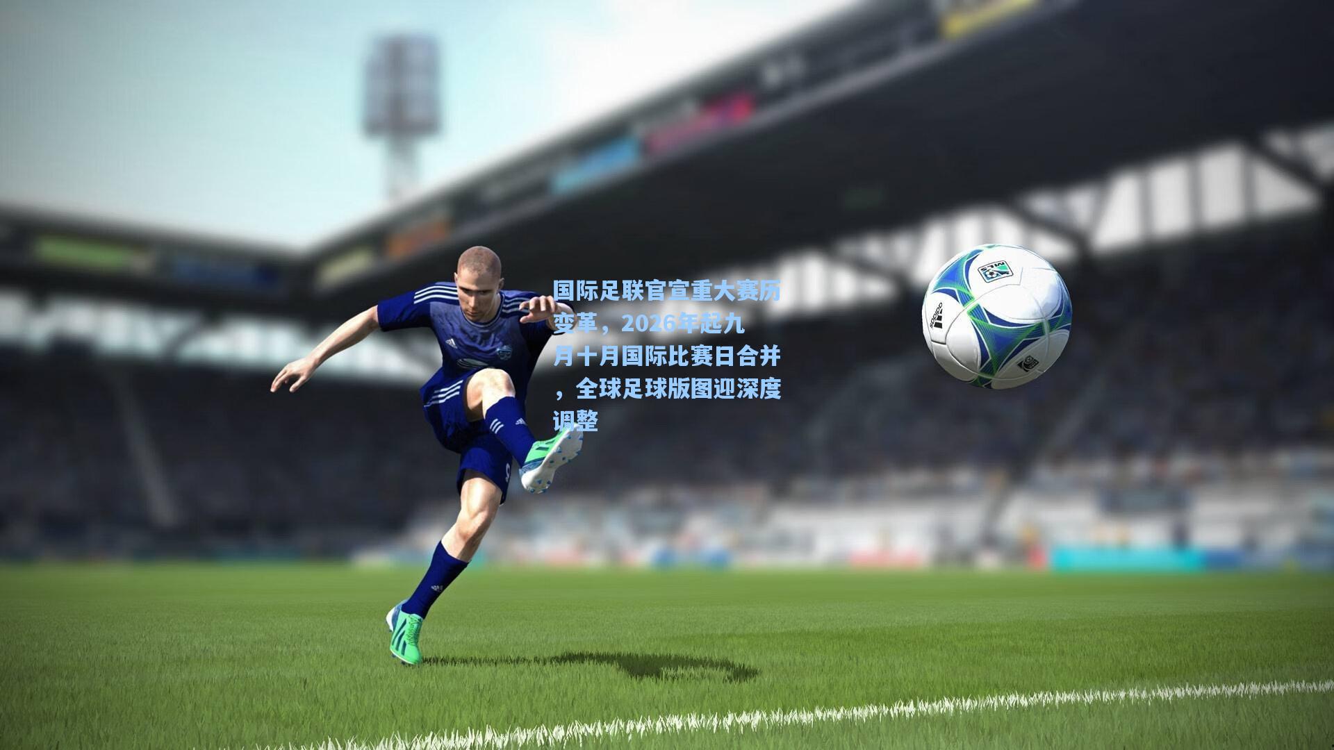 国际足联官宣重大赛历变革，2026年起九月十月国际比赛日合并，全球足球版图迎深度调整