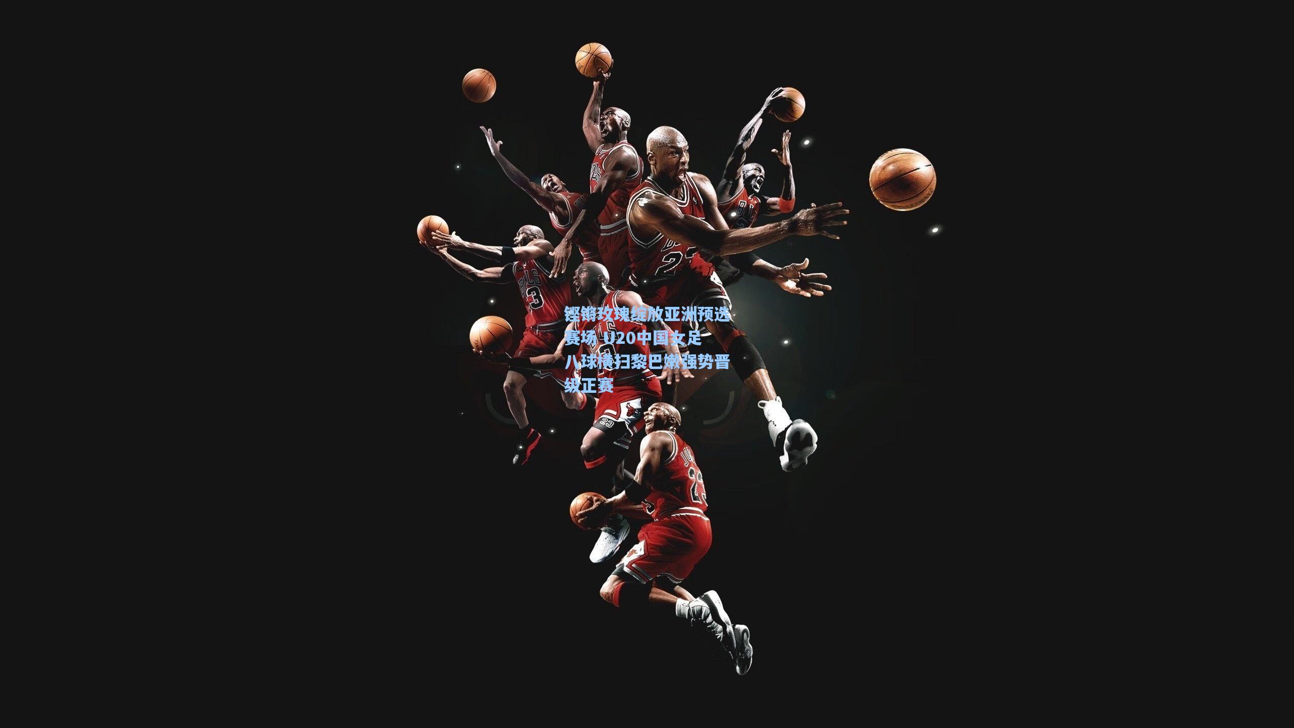 铿锵玫瑰绽放亚洲预选赛场 U20中国女足八球横扫黎巴嫩强势晋级正赛