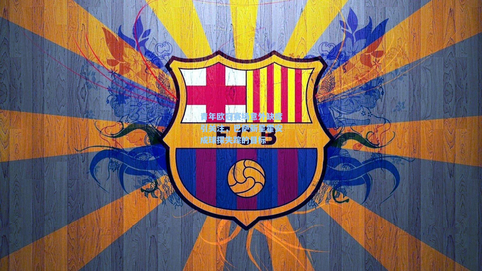 青年欧冠赛场意外缺席引关注,巴萨新星霍安成球探失踪的目标