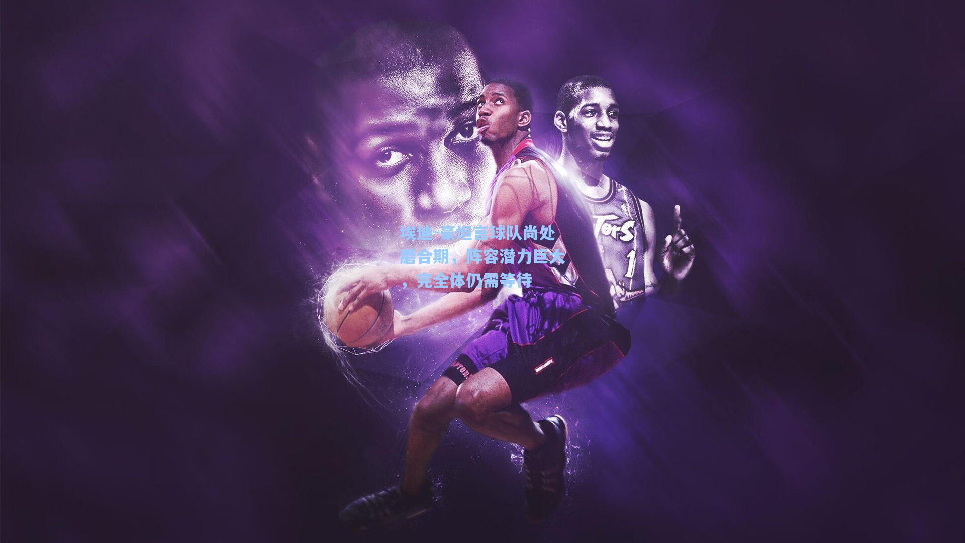 埃迪-豪坦言球队尚处磨合期，阵容潜力巨大，完全体仍需等待