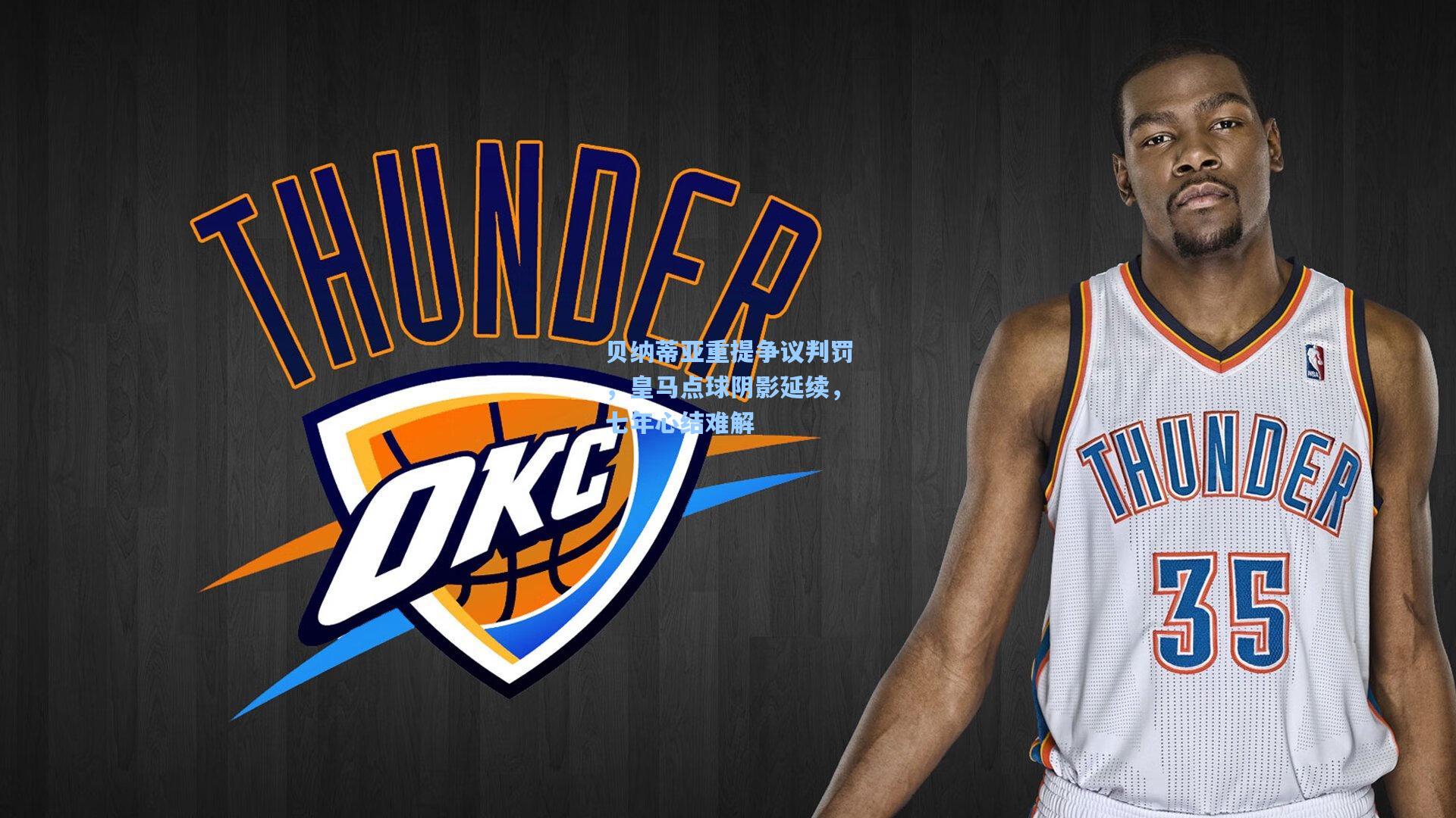 贝纳蒂亚重提争议判罚，皇马点球阴影延续，七年心结难解