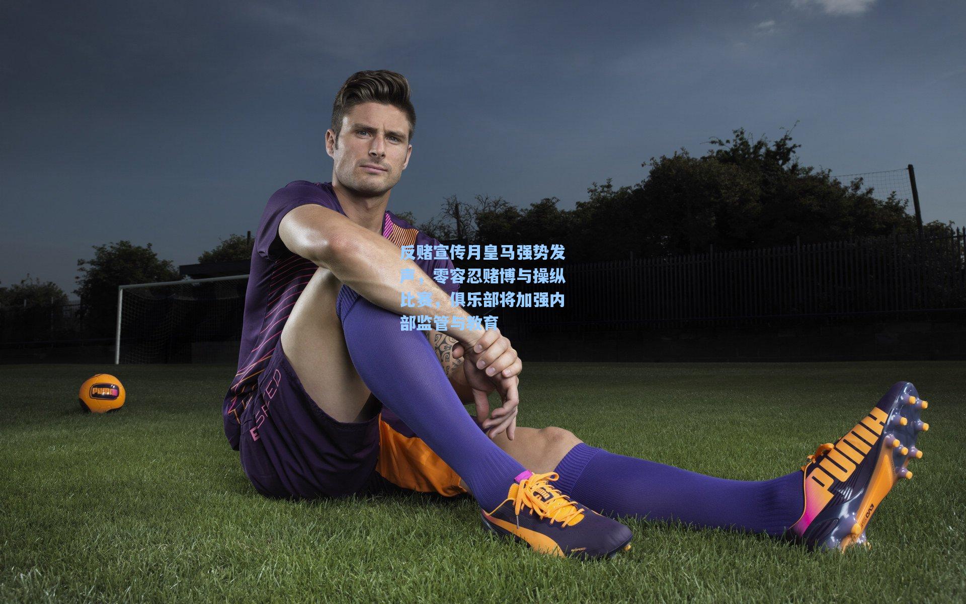 反赌宣传月皇马强势发声，零容忍赌博与操纵比赛，俱乐部将加强内部监管与教育